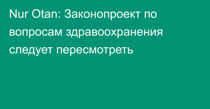 Nur Otan: Законопроект по вопросам здравоохранения следует пересмотреть