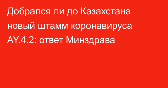 Добрался ли до Казахстана новый штамм коронавируса AY.4.2: ответ Минздрава