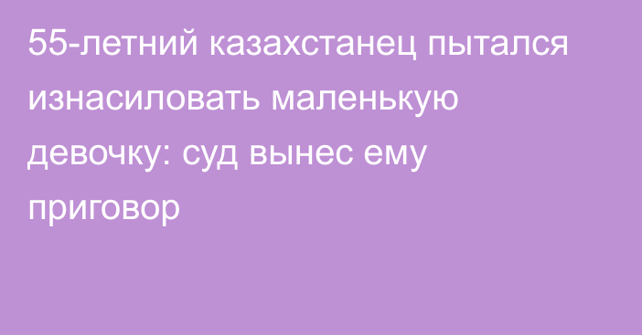 55-летний казахстанец пытался изнасиловать маленькую девочку: суд вынес ему приговор