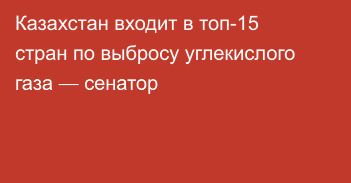 Казахстан входит в топ-15 стран по выбросу углекислого газа — сенатор