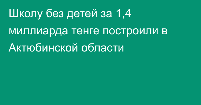 Школу без детей за 1,4 миллиарда тенге построили в Актюбинской области