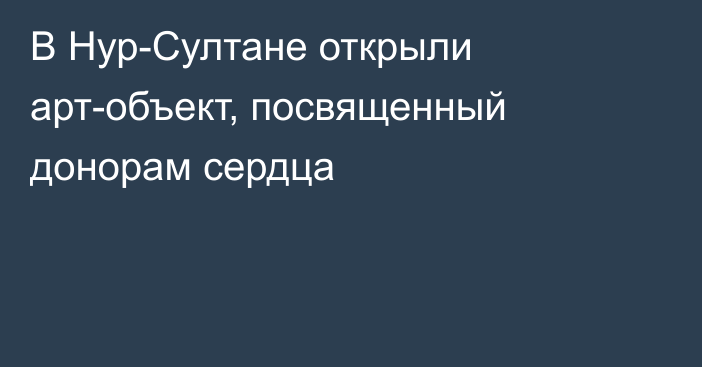 В Нур-Султане открыли арт-объект, посвященный донорам сердца