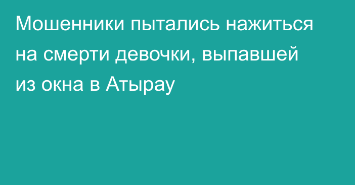 Мошенники пытались нажиться на смерти девочки, выпавшей из окна в Атырау