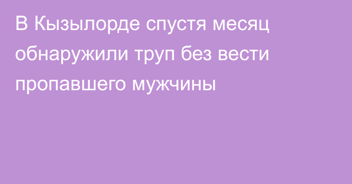 В Кызылорде спустя месяц обнаружили труп без вести пропавшего мужчины