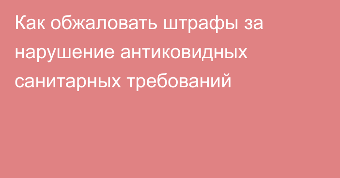 Как обжаловать штрафы за нарушение антиковидных санитарных требований