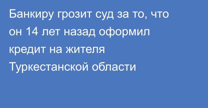 Банкиру грозит суд за то, что он 14 лет назад оформил кредит на жителя Туркестанской области