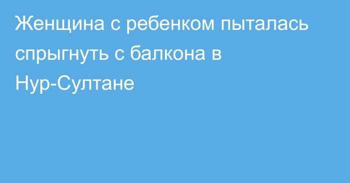 Женщина с ребенком пыталась спрыгнуть с балкона в Нур-Султане