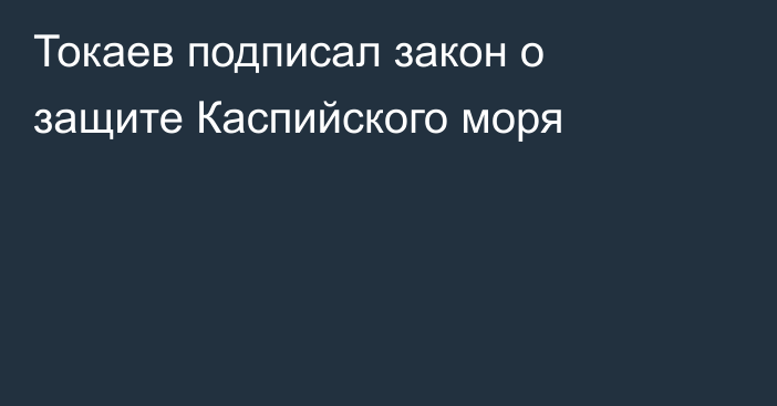 Токаев подписал закон о защите Каспийского моря