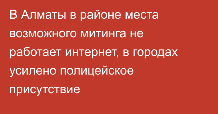 В Алматы в районе места возможного митинга не работает интернет, в городах усилено полицейское присутствие