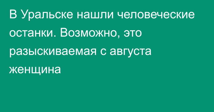 В Уральске нашли человеческие останки. Возможно, это разыскиваемая с августа женщина