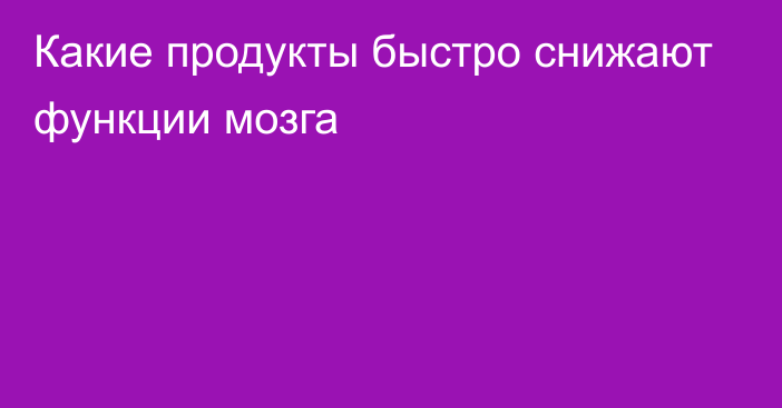 Какие продукты быстро снижают функции мозга