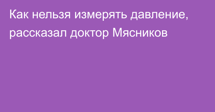 Как нельзя измерять давление, рассказал доктор Мясников