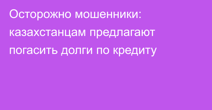 Осторожно мошенники: казахстанцам предлагают погасить долги по кредиту