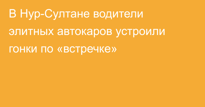 В Нур-Султане водители элитных автокаров устроили гонки по «встречке»