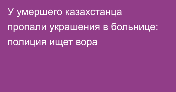 У умершего казахстанца пропали украшения в больнице: полиция ищет вора