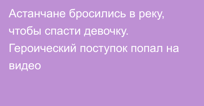 Астанчане бросились в реку, чтобы спасти девочку. Героический поступок попал на видео