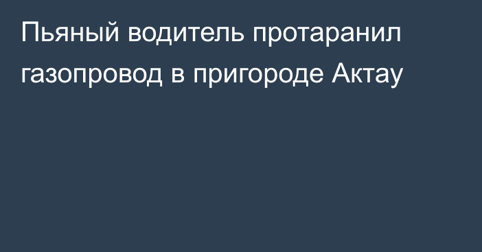 Пьяный водитель протаранил газопровод в пригороде Актау