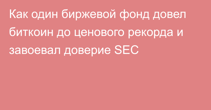 Как один биржевой фонд довел биткоин до ценового рекорда и завоевал доверие SEC