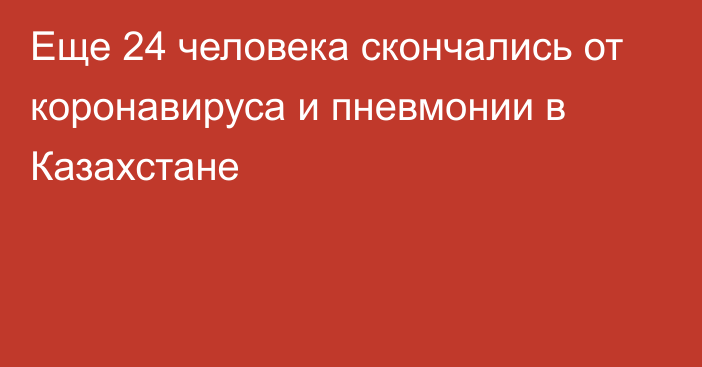 Еще 24 человека скончались от коронавируса и пневмонии в Казахстане