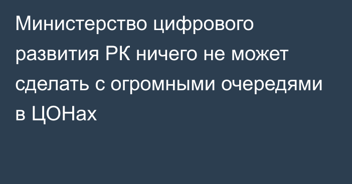 Министерство цифрового развития РК ничего не может сделать с огромными очередями в ЦОНах