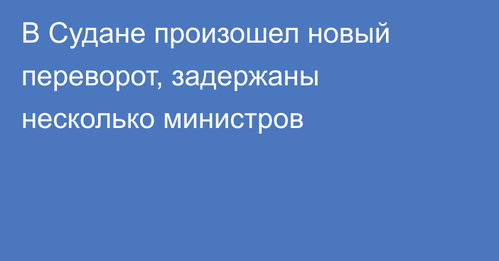 В Судане произошел новый переворот, задержаны несколько министров