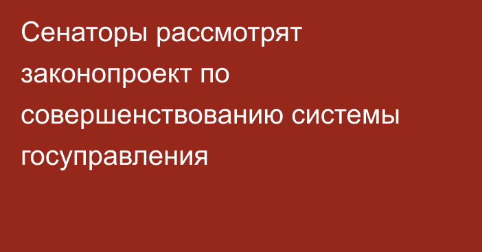 Сенаторы рассмотрят законопроект по совершенствованию системы госуправления