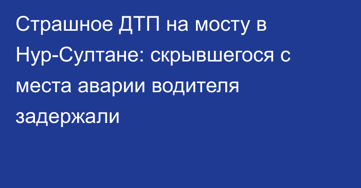 Страшное ДТП на мосту в Нур-Султане: скрывшегося с места аварии водителя задержали