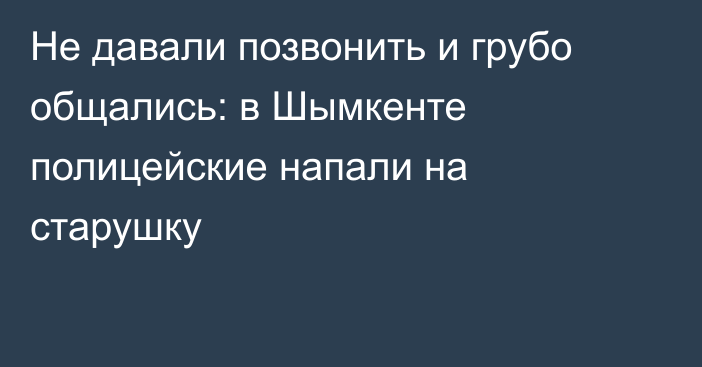 Не давали позвонить и грубо общались: в Шымкенте полицейские напали на старушку