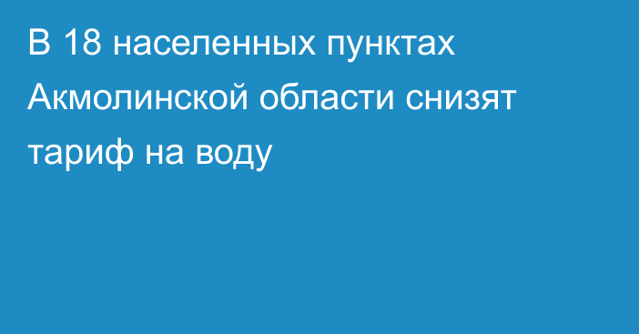 В 18 населенных пунктах Акмолинской области снизят тариф на воду