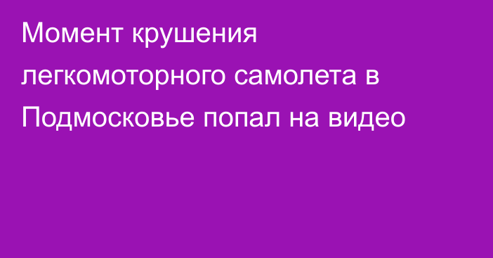 Момент крушения легкомоторного самолета в Подмосковье попал на видео