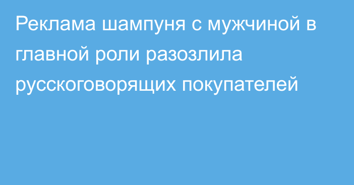 Реклама шампуня с мужчиной в главной роли разозлила русскоговорящих покупателей