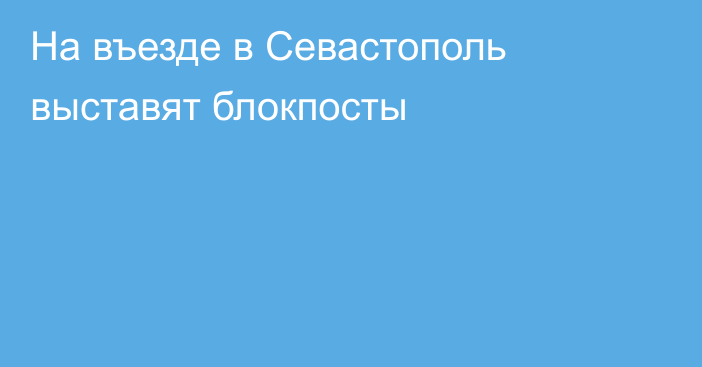 На въезде в Севастополь выставят блокпосты