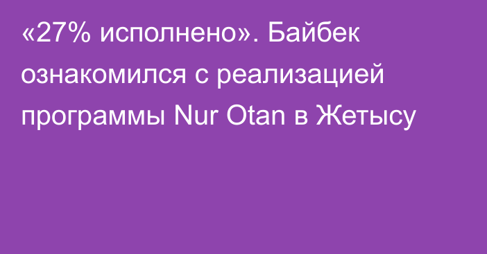 «27% исполнено». Байбек ознакомился с реализацией программы Nur Otan в Жетысу