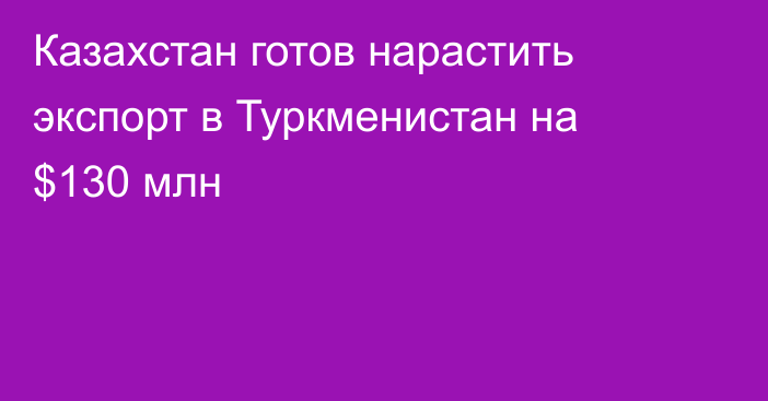 Казахстан готов нарастить экспорт в Туркменистан на $130 млн