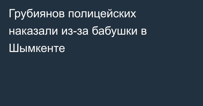 Грубиянов полицейских наказали из-за бабушки в Шымкенте