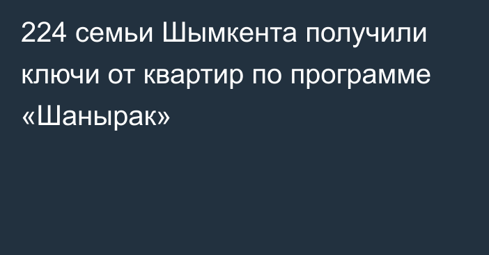 224 семьи Шымкента получили ключи от квартир по программе «Шанырак»