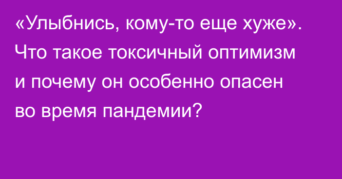 «Улыбнись, кому-то еще хуже». Что такое токсичный оптимизм и почему он особенно опасен во время пандемии?