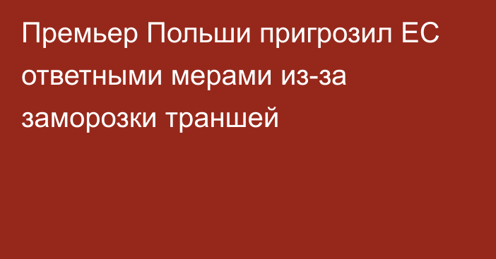 Премьер Польши пригрозил ЕС ответными мерами из-за заморозки траншей