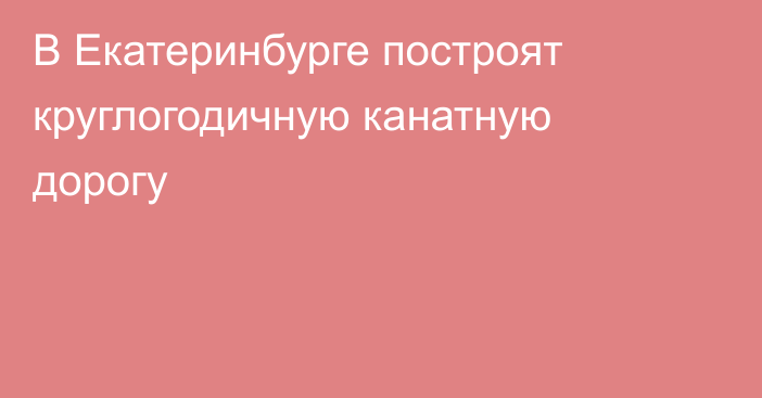 В Екатеринбурге построят круглогодичную канатную дорогу