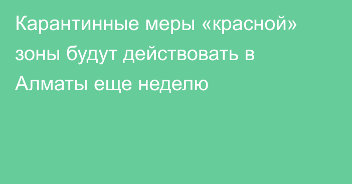 Карантинные меры «красной» зоны будут действовать в Алматы еще неделю