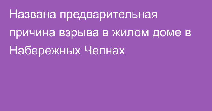 Названа предварительная причина взрыва в жилом доме в Набережных Челнах