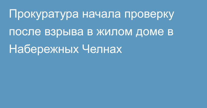 Прокуратура начала проверку после взрыва в жилом доме в Набережных Челнах