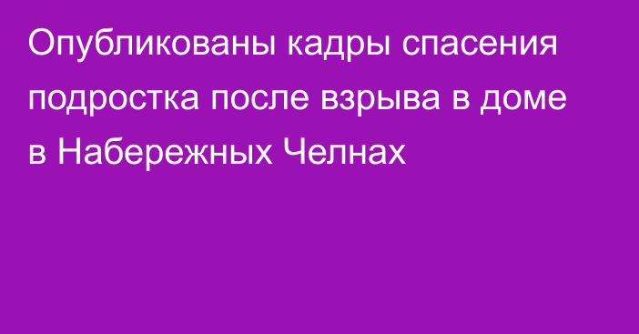 Опубликованы кадры спасения подростка после взрыва в доме в Набережных Челнах