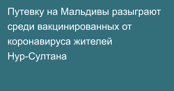 Путевку на Мальдивы разыграют среди вакцинированных от коронавируса жителей Нур-Султана