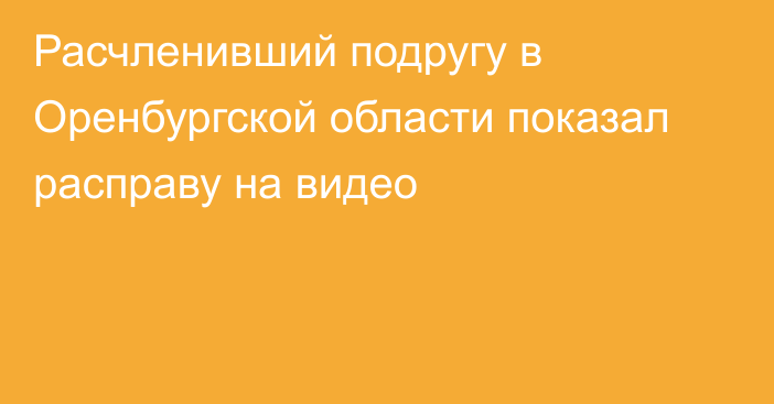 Расчленивший подругу в Оренбургской области показал расправу на видео