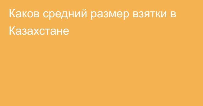 Каков средний размер взятки в Казахстане