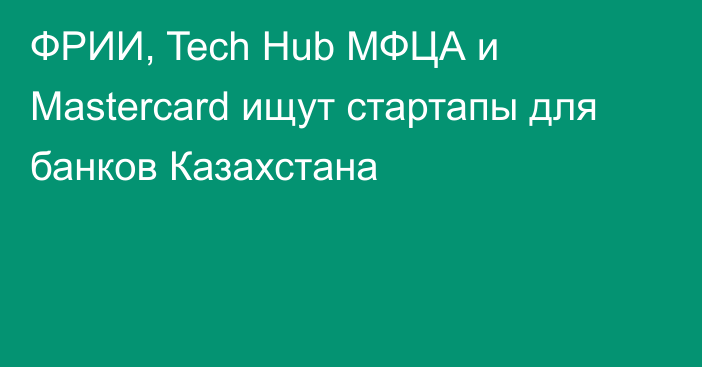 ФРИИ, Tech Hub МФЦА и Mastercard ищут стартапы для банков Казахстана