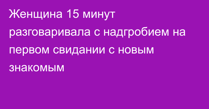 Женщина 15 минут разговаривала с надгробием на первом свидании с новым знакомым