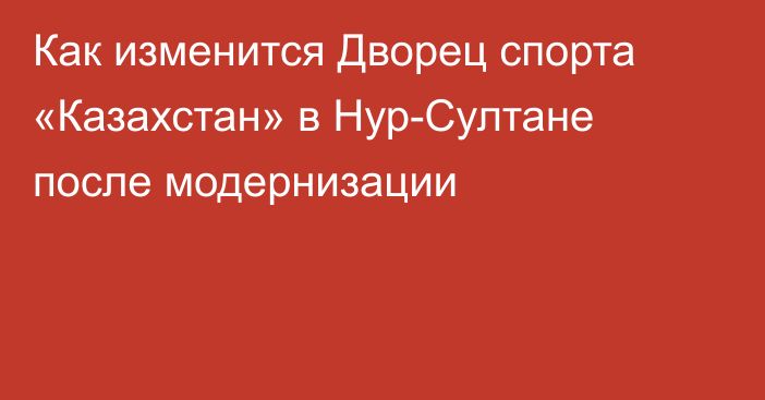 Как изменится Дворец спорта «Казахстан» в Нур-Султане после модернизации