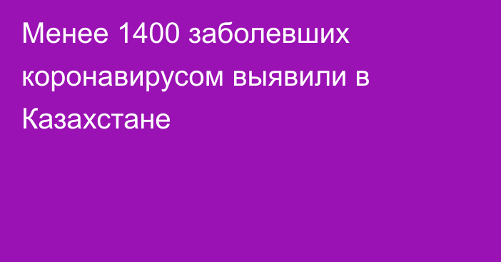 Менее 1400 заболевших коронавирусом выявили в Казахстане